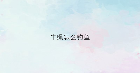 牛绳怎么钓鱼(牛绳怎么钓鱼效果好)