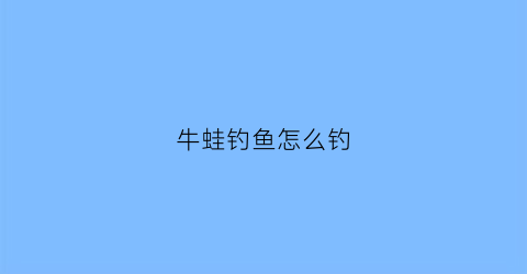牛蛙钓鱼怎么钓(牛蛙怎么钓需要钩子吗)