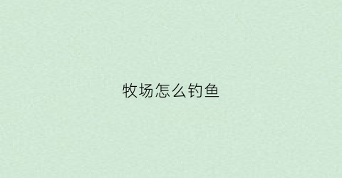 牧场怎么钓鱼(牧场在哪钓鱼)