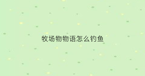 牧场物物语怎么钓鱼(switch牧场物语钓鱼攻略)