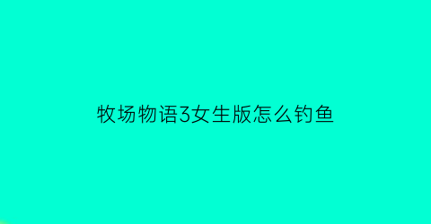 牧场物语3女生版怎么钓鱼