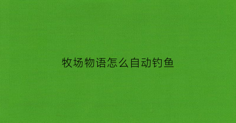 牧场物语怎么自动钓鱼(switch牧场物语钓鱼攻略)