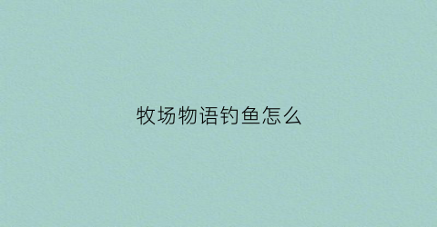 牧场物语钓鱼怎么(牧场物语钓鱼按什么键)