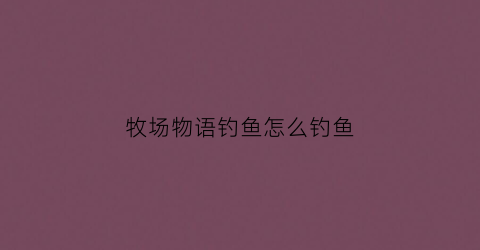 牧场物语钓鱼怎么钓鱼(牧场物语三个村庄钓鱼比赛)