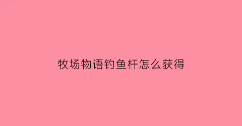 “牧场物语钓鱼杆怎么获得(牧场物语钓鱼竿怎么得)