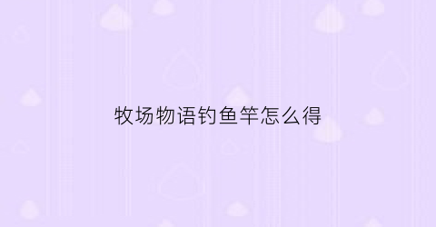 牧场物语钓鱼竿怎么得(牧场物语钓鱼竿怎么用)