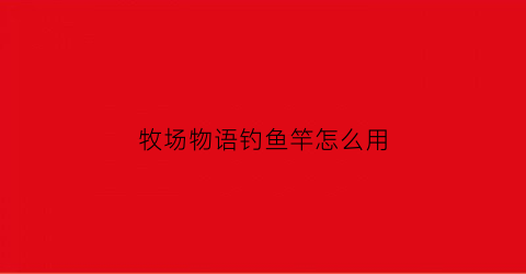 牧场物语钓鱼竿怎么用(牧场物语钓鱼竿怎么得)
