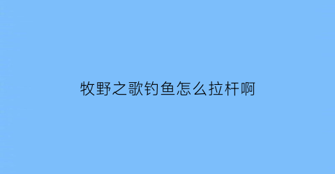 牧野之歌钓鱼怎么拉杆啊(牧野之战具体位置)