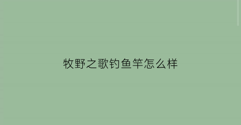 “牧野之歌钓鱼竿怎么样(牧野鱼线质量怎么样)