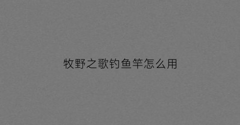 牧野之歌钓鱼竿怎么用(牧野钓线怎么样)
