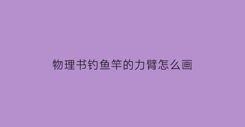 物理书钓鱼竿的力臂怎么画(物理钓鱼杠杆画力臂作图题和答案)