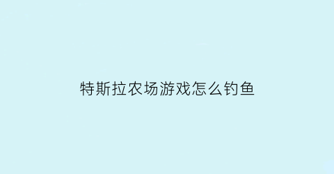 特斯拉农场游戏怎么钓鱼(模拟农场特斯拉)