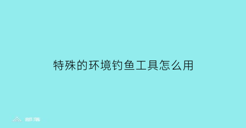特殊的环境钓鱼工具怎么用(钓取特殊的鱼)
