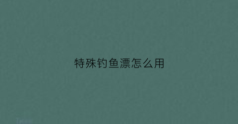 特殊钓鱼漂怎么用(特殊钓鱼漂怎么用视频教程)