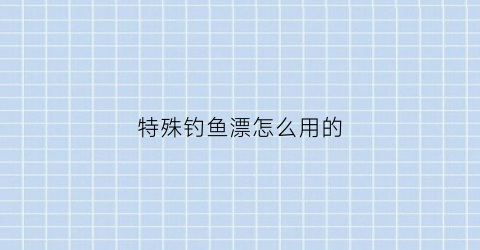 特殊钓鱼漂怎么用的