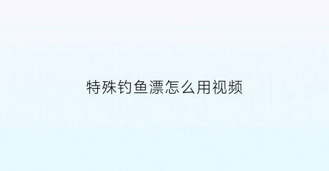 特殊钓鱼漂怎么用视频