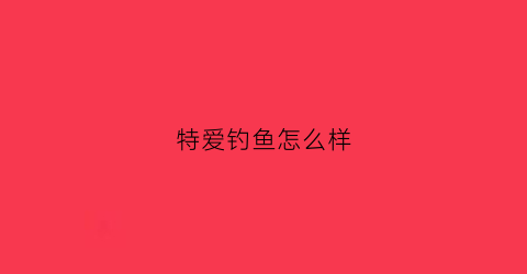 特爱钓鱼怎么样(特爱钓鱼怎么样可靠吗)