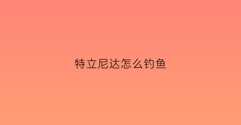 特立尼达怎么钓鱼(特立尼达主线味道)