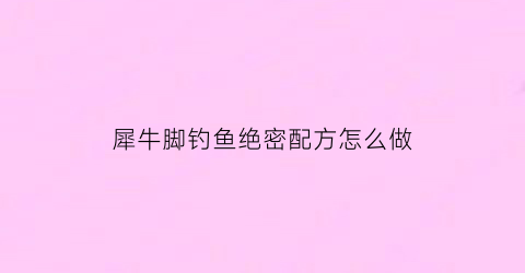 “犀牛脚钓鱼绝密配方怎么做(犀牛脚钓鱼绝密配方怎么做视频)