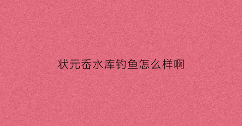 状元岙水库钓鱼怎么样啊(状元岙水库钓鱼怎么样啊最近)