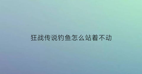 狂战传说钓鱼怎么站着不动(狂战传说打不动怪)