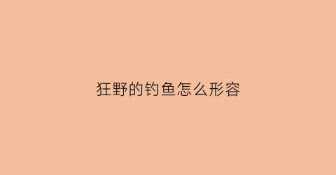 狂野的钓鱼怎么形容(形容野钓的词语)