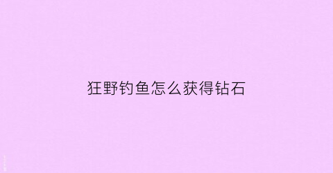 狂野钓鱼怎么获得钻石(狂野钓鱼能赚钱吗)