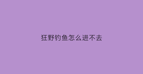 “狂野钓鱼怎么进不去(狂野钓鱼能赚钱吗)