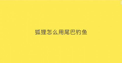 狐狸怎么用尾巴钓鱼(狐狸用尾巴钓鱼的寓言故事)