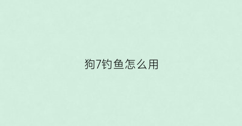狗7钓鱼怎么用(钓鱼狗)