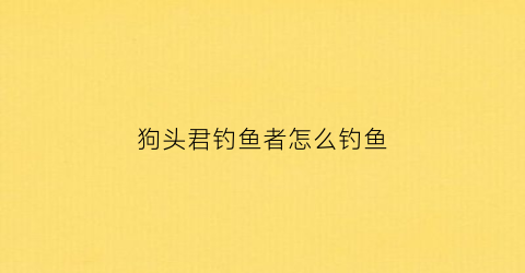 狗头君钓鱼者怎么钓鱼(狗头君的进化史)