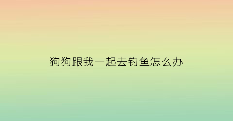 狗狗跟我一起去钓鱼怎么办