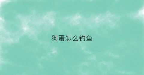 狗蛋怎么钓鱼(狗蛋怎么钓鱼视频教程)