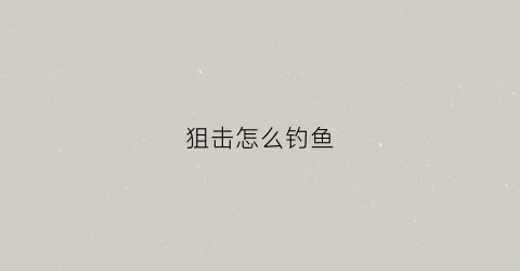 狙击怎么钓鱼(狙击怎么打)