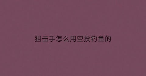 狙击手怎么用空投钓鱼的