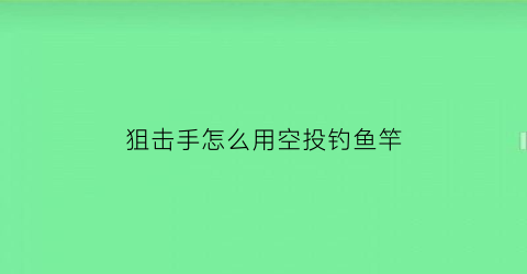 “狙击手怎么用空投钓鱼竿(狙击手饵料如何)