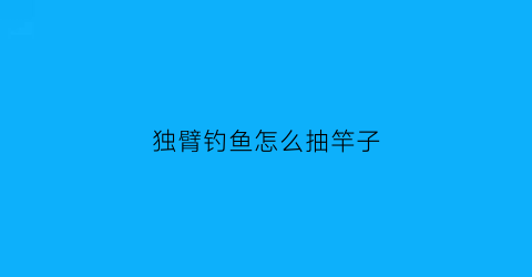 “独臂钓鱼怎么抽竿子(独臂钓鱼怎么抽竿子图解)