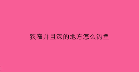 “狭窄并且深的地方怎么钓鱼(窄深河道)