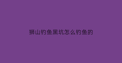 狮山钓鱼黑坑怎么钓鱼的(狮山野钓免费钓场)