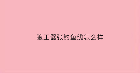 狼王器张钓鱼线怎么样(狼王钓具怎么样)