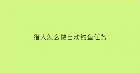 猎人怎么做自动钓鱼任务(魔兽世界猎人怎么钓鱼)