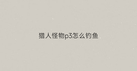 猎人怪物p3怎么钓鱼(怪物猎人p3猎人有什么用)