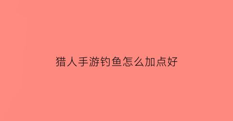 “猎人手游钓鱼怎么加点好(猎人手游任务大全)