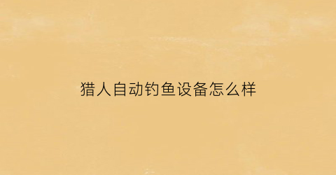 猎人自动钓鱼设备怎么样(猎人可以自动战斗吗)