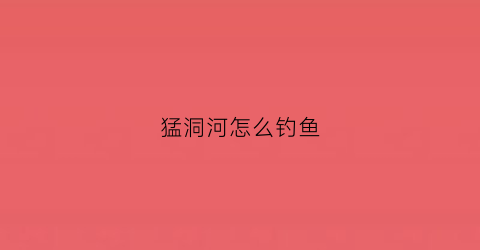 猛洞河怎么钓鱼(猛洞河好玩吗)