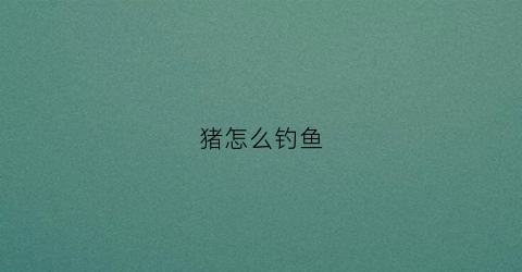 猪怎么钓鱼(钓野猪技巧)