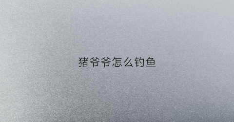 猪爷爷怎么钓鱼(第33集猪爷爷的池塘)
