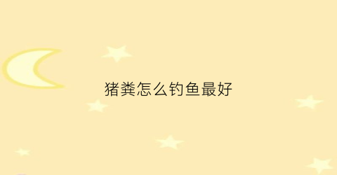 猪粪怎么钓鱼最好(猪粪鱼塘怎么钓鱼)