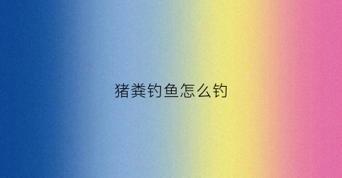 猪粪钓鱼怎么钓(猪粪鱼塘怎么钓鱼)