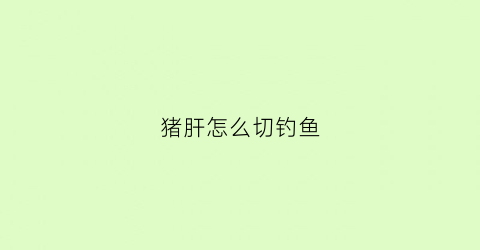 猪肝怎么切钓鱼(猪肝怎么抓鱼)